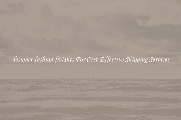 designer fashion freights For Cost-Effective Shipping Services