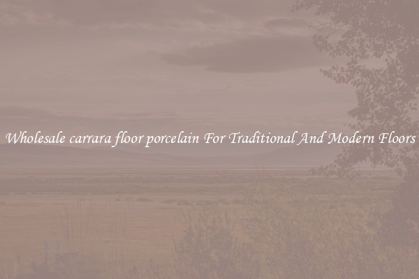 Wholesale carrara floor porcelain For Traditional And Modern Floors