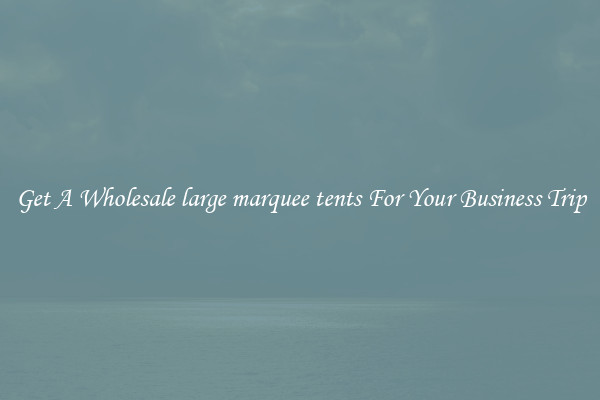Get A Wholesale large marquee tents For Your Business Trip