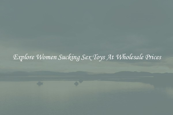Explore Women Sucking Sex Toys At Wholesale Prices