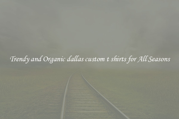 Trendy and Organic dallas custom t shirts for All Seasons