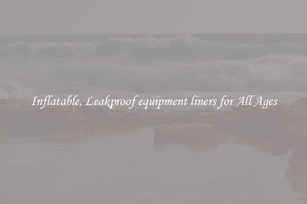 Inflatable, Leakproof equipment liners for All Ages