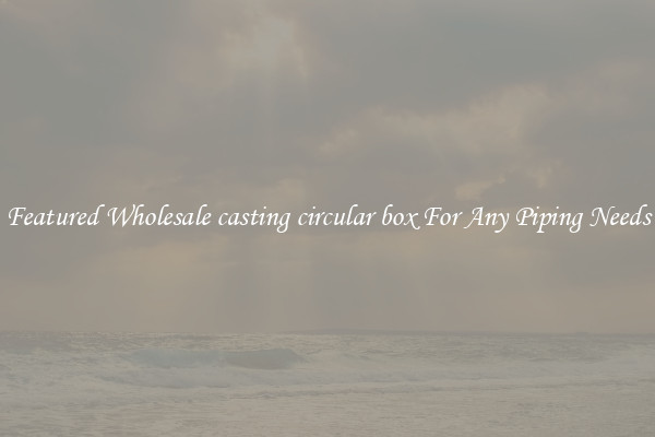 Featured Wholesale casting circular box For Any Piping Needs