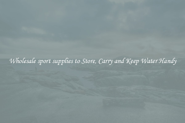 Wholesale sport supplies to Store, Carry and Keep Water Handy