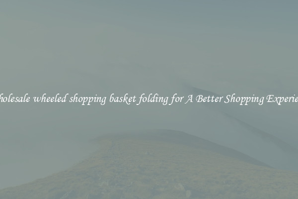 Wholesale wheeled shopping basket folding for A Better Shopping Experience