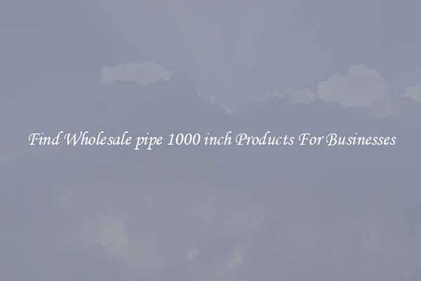 Find Wholesale pipe 1000 inch Products For Businesses