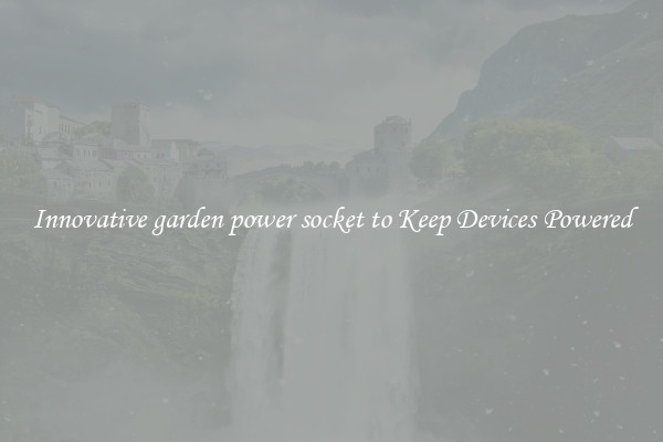 Innovative garden power socket to Keep Devices Powered