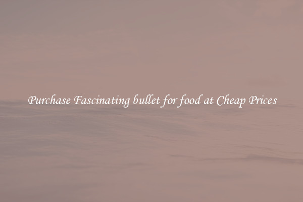 Purchase Fascinating bullet for food at Cheap Prices