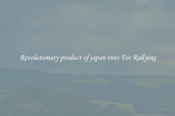 Revolutionary product of japan tires For Rallying