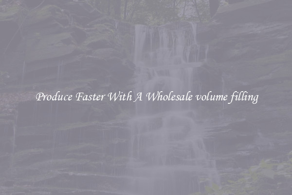 Produce Faster With A Wholesale volume filling