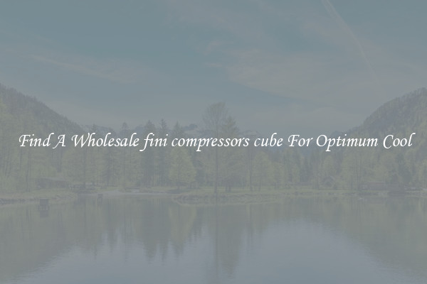 Find A Wholesale fini compressors cube For Optimum Cool