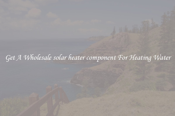 Get A Wholesale solar heater component For Heating Water