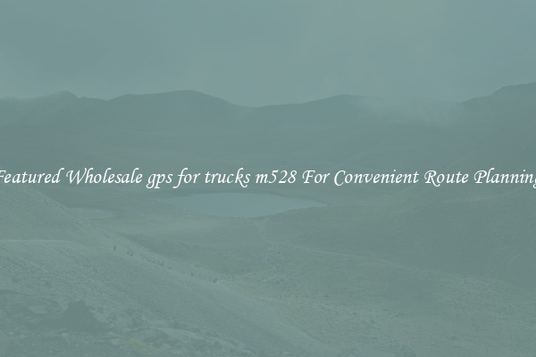 Featured Wholesale gps for trucks m528 For Convenient Route Planning 