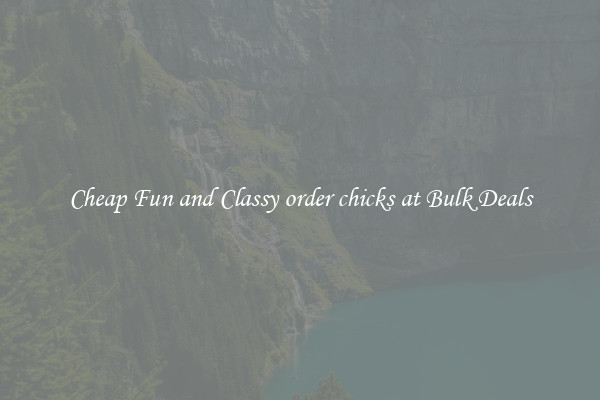 Cheap Fun and Classy order chicks at Bulk Deals