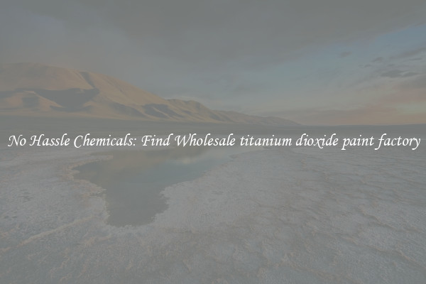 No Hassle Chemicals: Find Wholesale titanium dioxide paint factory