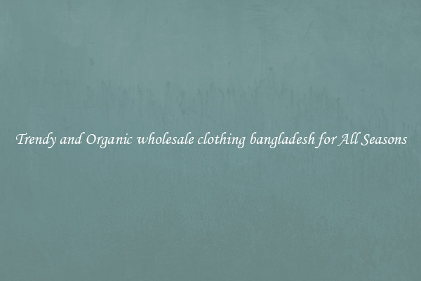 Trendy and Organic wholesale clothing bangladesh for All Seasons