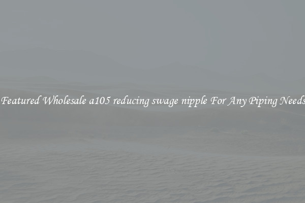 Featured Wholesale a105 reducing swage nipple For Any Piping Needs