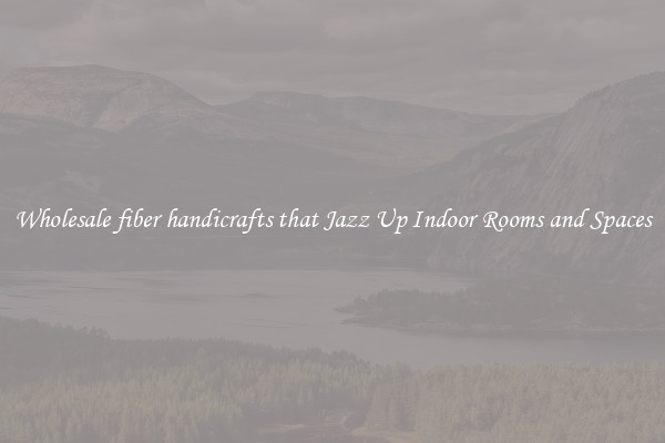 Wholesale fiber handicrafts that Jazz Up Indoor Rooms and Spaces