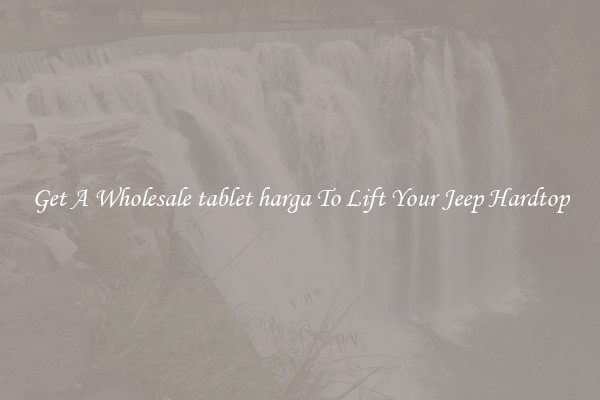 Get A Wholesale tablet harga To Lift Your Jeep Hardtop
