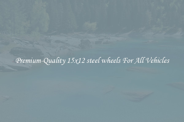 Premium-Quality 15x12 steel wheels For All Vehicles