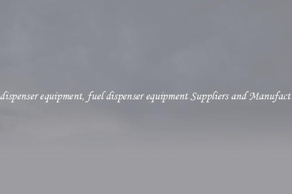 fuel dispenser equipment, fuel dispenser equipment Suppliers and Manufacturers
