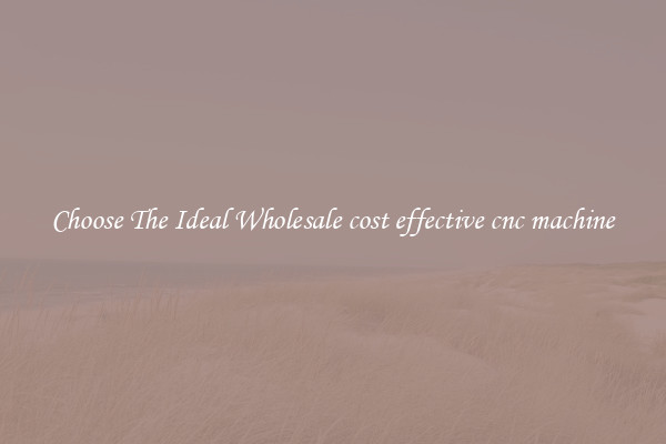 Choose The Ideal Wholesale cost effective cnc machine