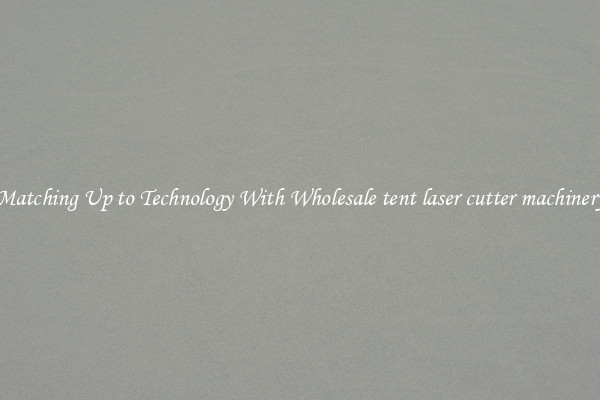 Matching Up to Technology With Wholesale tent laser cutter machinery