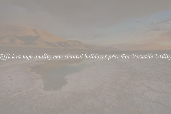 Efficient high quality new shantui bulldozer price For Versatile Utility 