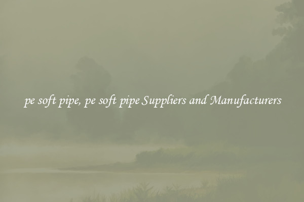 pe soft pipe, pe soft pipe Suppliers and Manufacturers