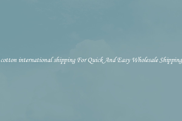 cotton international shipping For Quick And Easy Wholesale Shipping